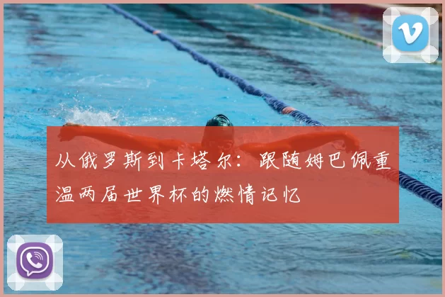 从俄罗斯到卡塔尔：跟随姆巴佩重温两届世界杯的燃情记忆