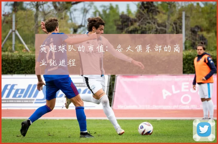 英超球队的市值:各大俱乐部的商业化进程