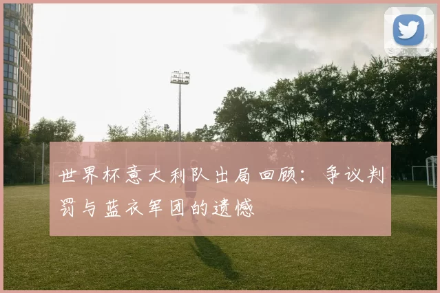世界杯意大利队出局回顾:争议判罚与蓝衣军团的遗憾