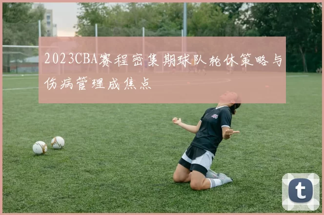 2023CBA赛程密集期球队轮休策略与伤病管理成焦点