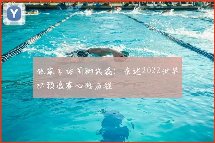 独家专访国脚武磊:亲述2022世界杯预选赛心路历程