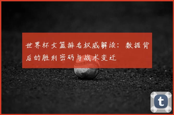 世界杯女篮排名权威解读：数据背后的胜利密码与战术变迁