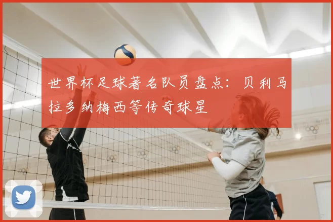 世界杯足球著名队员盘点：贝利马拉多纳梅西等传奇球星
