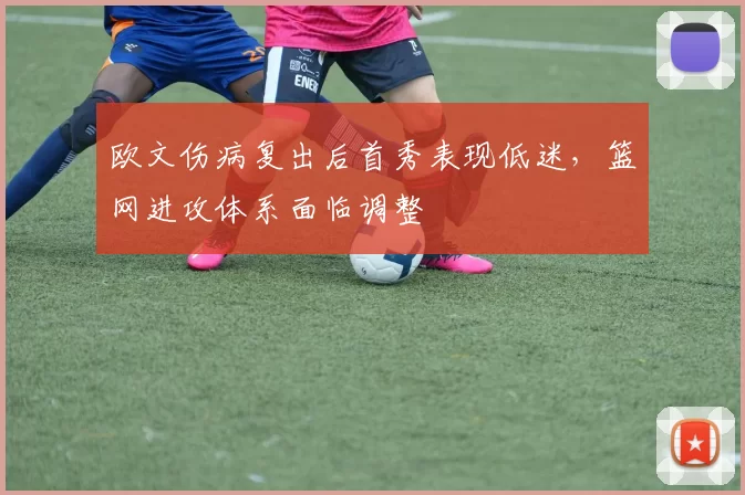 欧文伤病复出后首秀表现低迷，篮网进攻体系面临调整