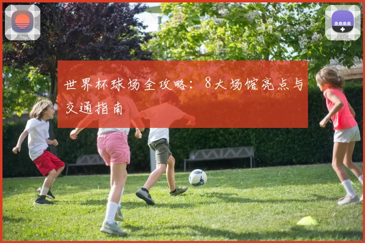 世界杯球场全攻略：8大场馆亮点与交通指南