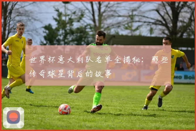 世界杯意大利队名单全揭秘：那些传奇球星背后的故事