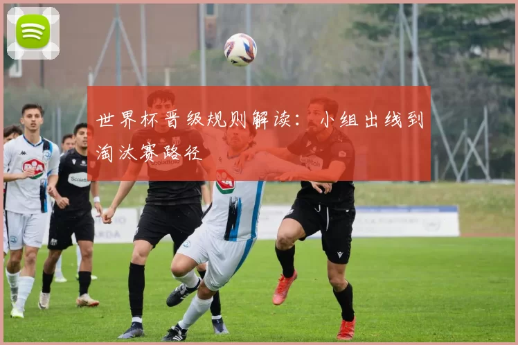 世界杯晋级规则解读：小组出线到淘汰赛路径