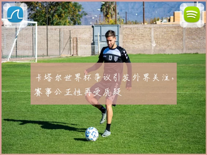 卡塔尔世界杯争议引发外界关注,赛事公正性再受质疑