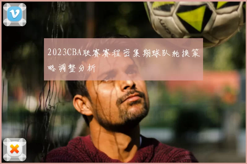 2023CBA联赛赛程密集期球队轮换策略调整分析