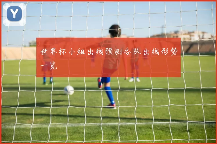 世界杯小组出线预测各队出线形势一览
