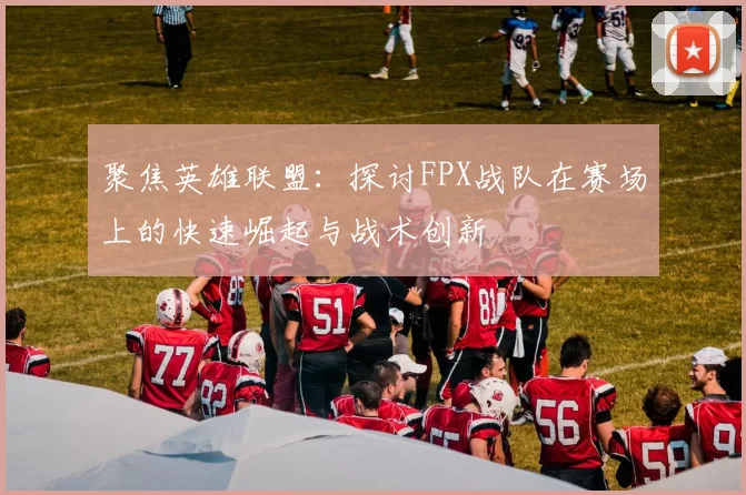聚焦英雄联盟：探讨FPX战队在赛场上的快速崛起与战术创新