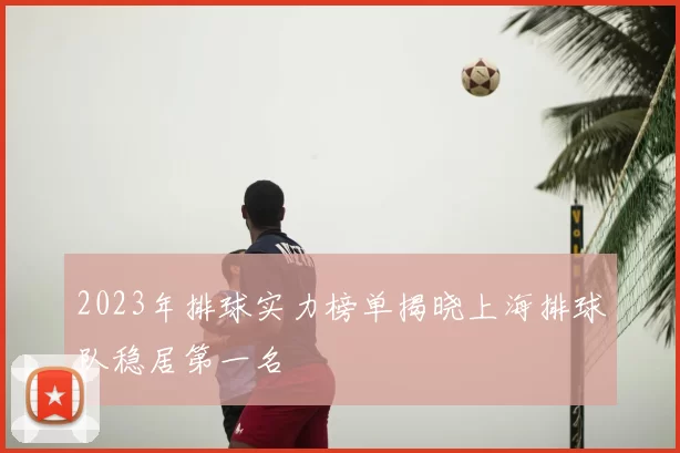 2023年排球实力榜单揭晓上海排球队稳居第一名