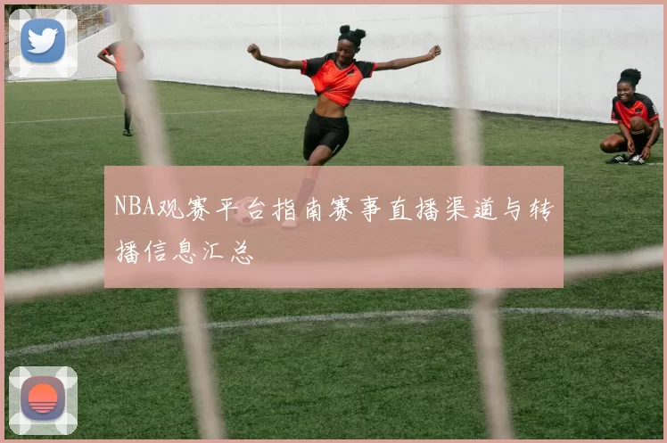 NBA观赛平台指南赛事直播渠道与转播信息汇总