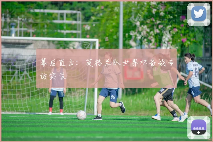 幕后直击：英格兰队世界杯备战专访实录