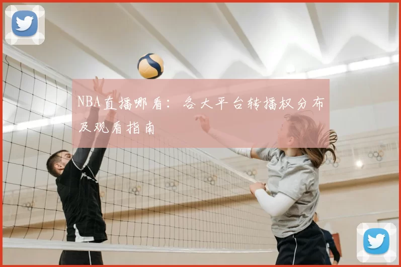 NBA直播哪看：各大平台转播权分布及观看指南