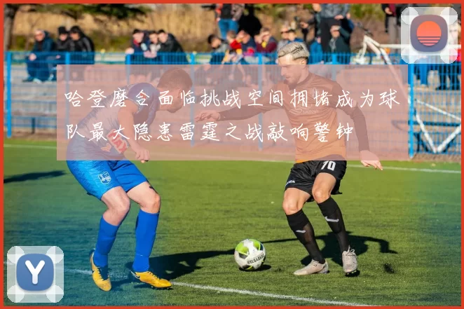 哈登磨合面临挑战空间拥堵成为球队最大隐患雷霆之战敲响警钟