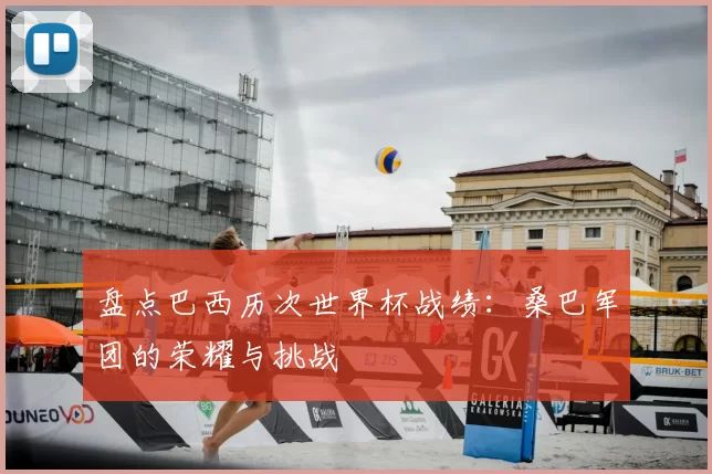 盘点巴西历次世界杯战绩：桑巴军团的荣耀与挑战