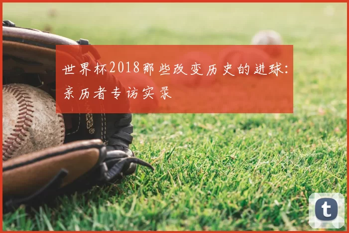 世界杯2018那些改变历史的进球：亲历者专访实录