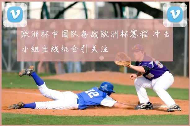 欧洲杯中国队备战欧洲杯赛程 冲击小组出线机会引关注