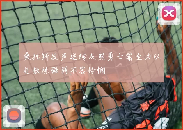 桑托斯发声逆转灰熊勇士需全力以赴教练强调不容怜悯