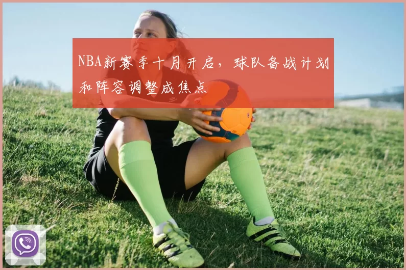 NBA新赛季十月开启，球队备战计划和阵容调整成焦点