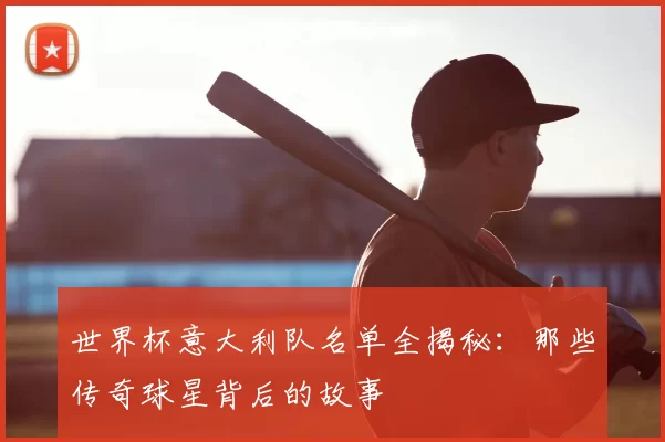 世界杯意大利队名单全揭秘:那些传奇球星背后的故事
