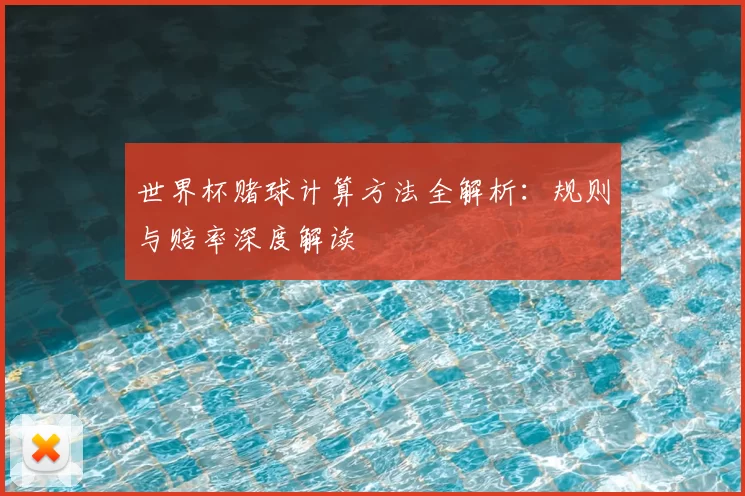 世界杯赌球计算方法全解析:规则与赔率深度解读