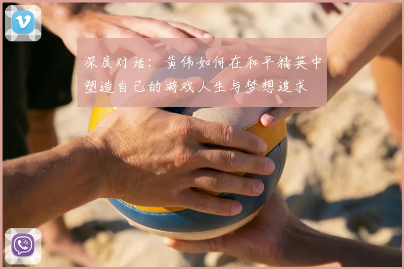 深度对话:黄伟如何在和平精英中塑造自己的游戏人生与梦想追求
