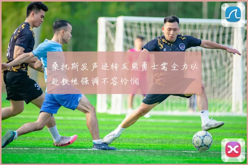 桑托斯发声逆转灰熊勇士需全力以赴教练强调不容怜悯