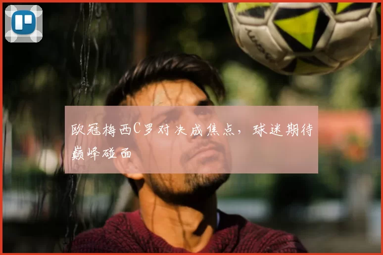 欧冠梅西C罗对决成焦点，球迷期待巅峰碰面