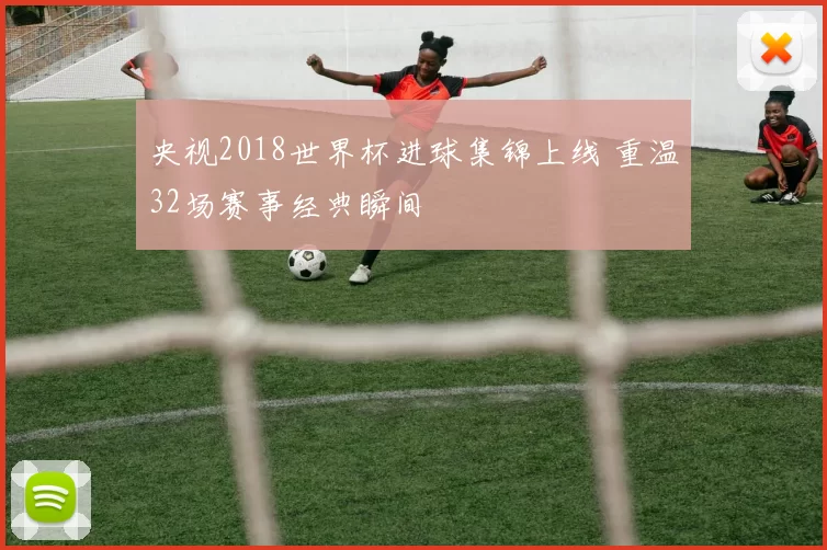 央视2018世界杯进球集锦上线 重温32场赛事经典瞬间