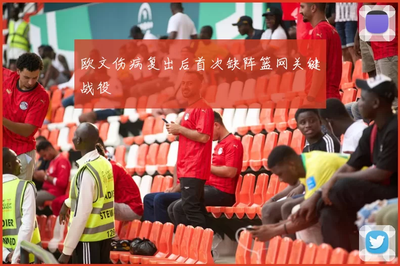欧文伤病复出后首次缺阵篮网关键战役