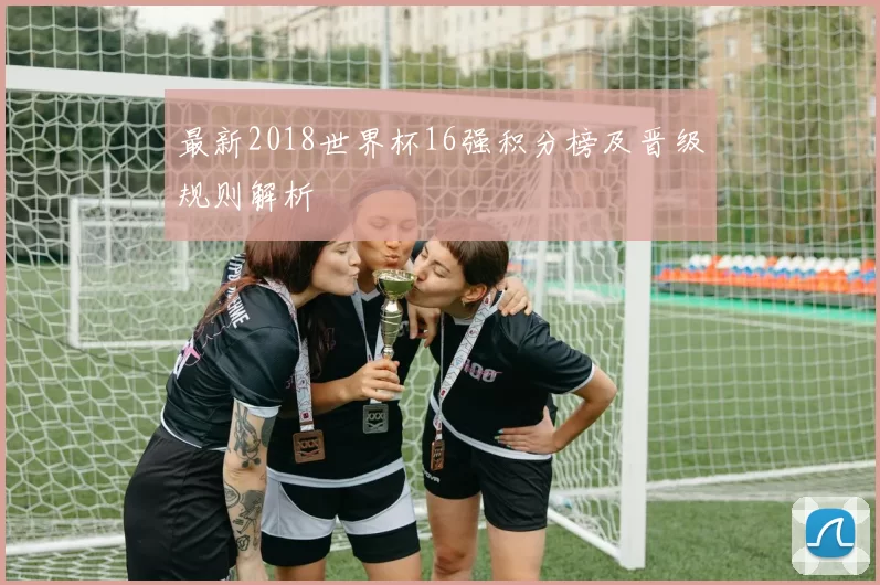 最新2018世界杯16强积分榜及晋级规则解析