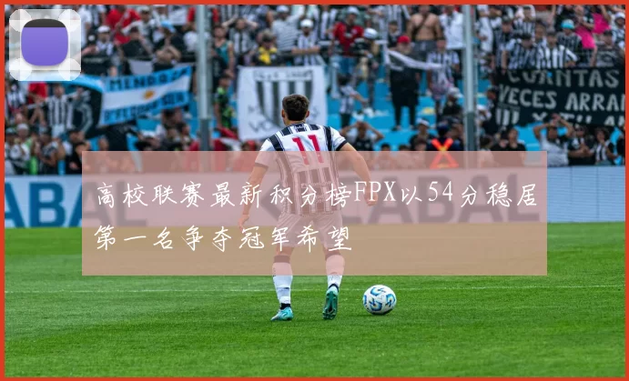 高校联赛最新积分榜FPX以54分稳居第一名争夺冠军希望
