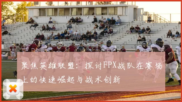 聚焦英雄联盟:探讨FPX战队在赛场上的快速崛起与战术创新