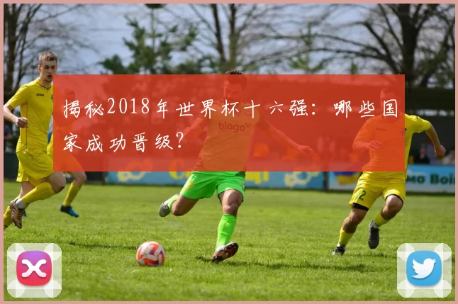 揭秘2018年世界杯十六强：哪些国家成功晋级？