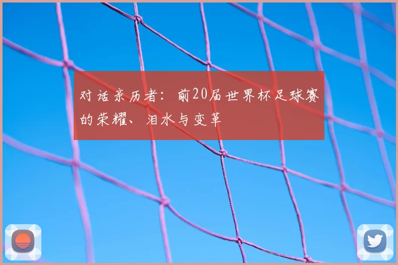 对话亲历者：前20届世界杯足球赛的荣耀、泪水与变革