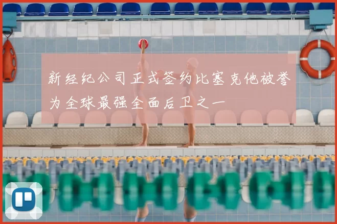新经纪公司正式签约比塞克他被誉为全球最强全面后卫之一