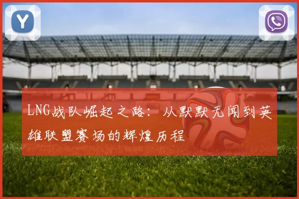 LNG战队崛起之路：从默默无闻到英雄联盟赛场的辉煌历程