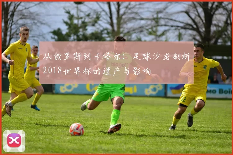 从俄罗斯到卡塔尔:足球沙龙剖析2018世界杯的遗产与影响