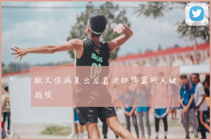 欧文伤病复出后首次缺阵篮网关键战役