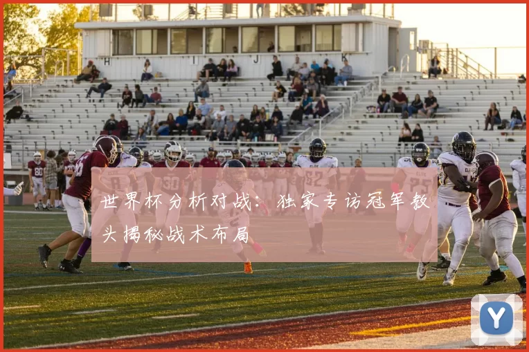世界杯分析对战:独家专访冠军教头揭秘战术布局