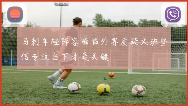 马刺年轻阵容面临外界质疑文班坚信专注当下才是关键