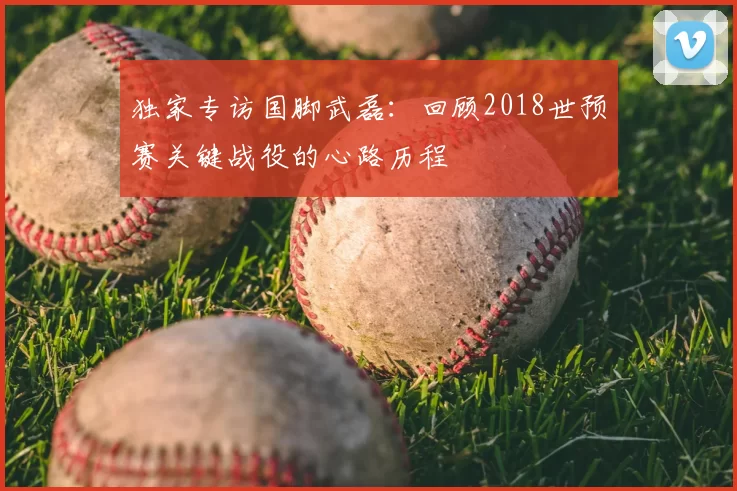 独家专访国脚武磊：回顾2018世预赛关键战役的心路历程
