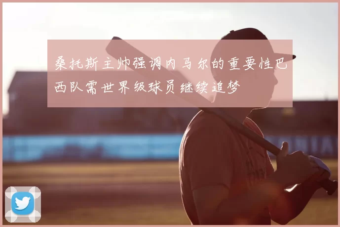 桑托斯主帅强调内马尔的重要性巴西队需世界级球员继续追梦