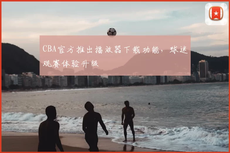 CBA官方推出播放器下载功能，球迷观赛体验升级