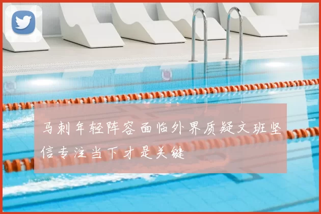 马刺年轻阵容面临外界质疑文班坚信专注当下才是关键
