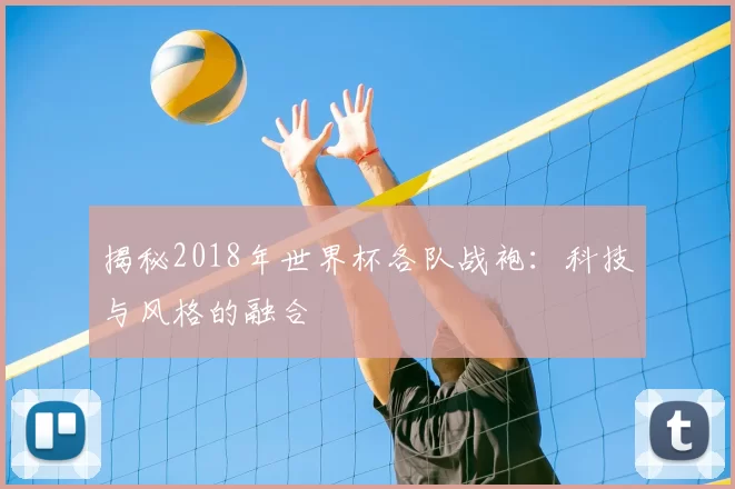 揭秘2018年世界杯各队战袍：科技与风格的融合
