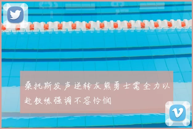 桑托斯发声逆转灰熊勇士需全力以赴教练强调不容怜悯