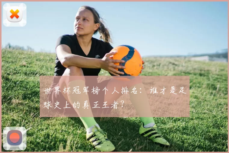 世界杯冠军榜个人排名：谁才是足球史上的真正王者？